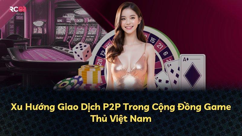 Xu Hướng Giao Dịch P2P Trong Cộng Đồng Game Thủ Việt Nam